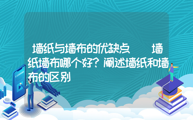 墙纸与墙布的优缺点 (墙纸墙布哪个好？阐述墙纸和墙布的区别)